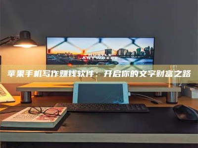 铜陵苹果手机写作赚钱软件：开启你的文字财富之路